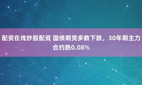 配资在线炒股配资 国债期货多数下跌，30年期主力合约跌0.08%