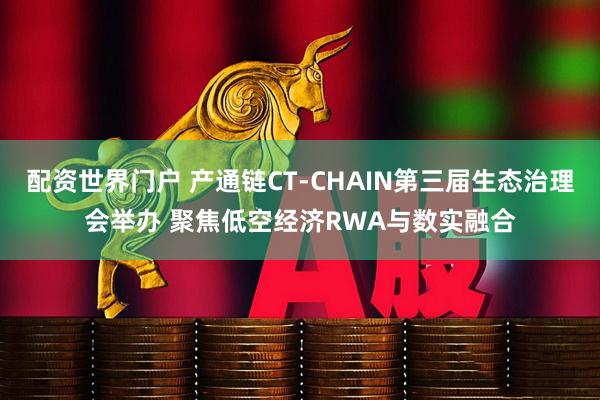 配资世界门户 产通链CT-CHAIN第三届生态治理会举办 聚焦低空经济RWA与数实融合