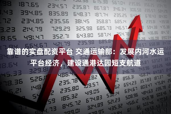 靠谱的实盘配资平台 交通运输部：发展内河水运平台经济，建设通港达园短支航道