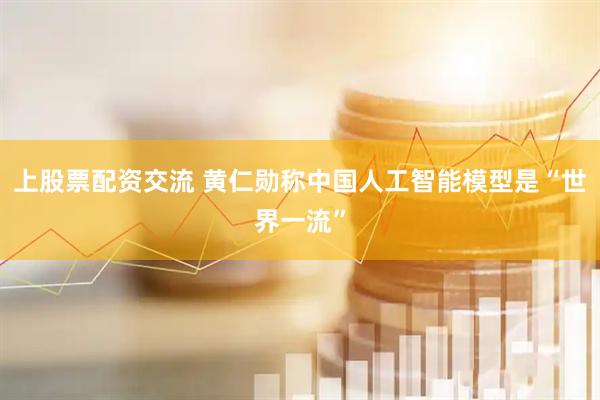 上股票配资交流 黄仁勋称中国人工智能模型是“世界一流”