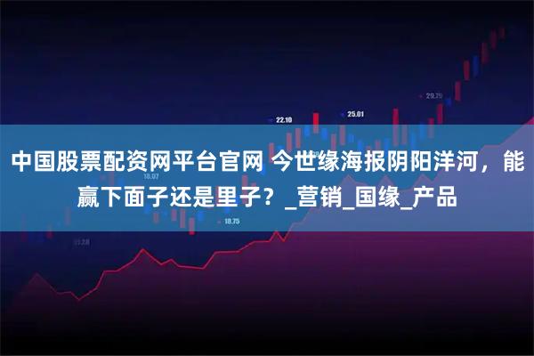 中国股票配资网平台官网 今世缘海报阴阳洋河，能赢下面子还是里子？_营销_国缘_产品