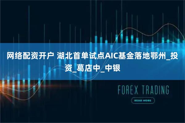 网络配资开户 湖北首单试点AIC基金落地鄂州_投资_葛店中_中银