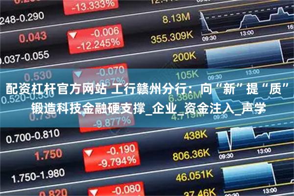 配资杠杆官方网站 工行赣州分行：向“新”提“质” 锻造科技金融硬支撑_企业_资金注入_声学