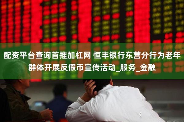 配资平台查询首推加杠网 恒丰银行东营分行为老年群体开展反假币宣传活动_服务_金融