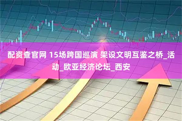 配资查官网 15场跨国巡演 架设文明互鉴之桥_活动_欧亚经济论坛_西安