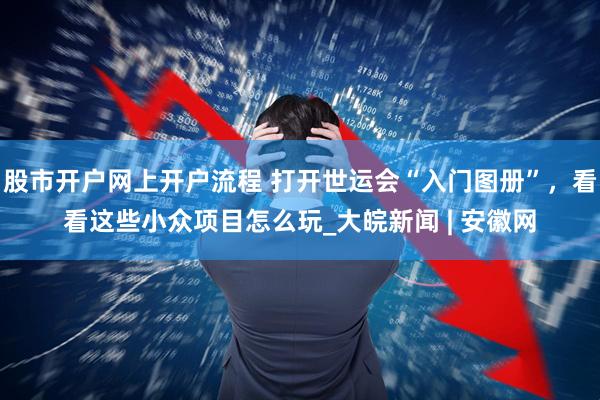 股市开户网上开户流程 打开世运会“入门图册”，看看这些小众项目怎么玩_大皖新闻 | 安徽网