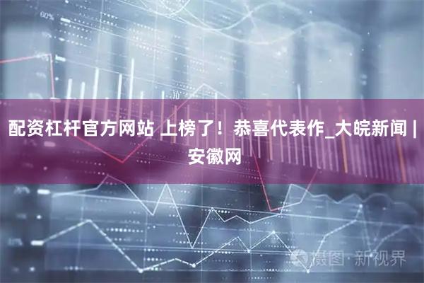 配资杠杆官方网站 上榜了！恭喜代表作_大皖新闻 | 安徽网