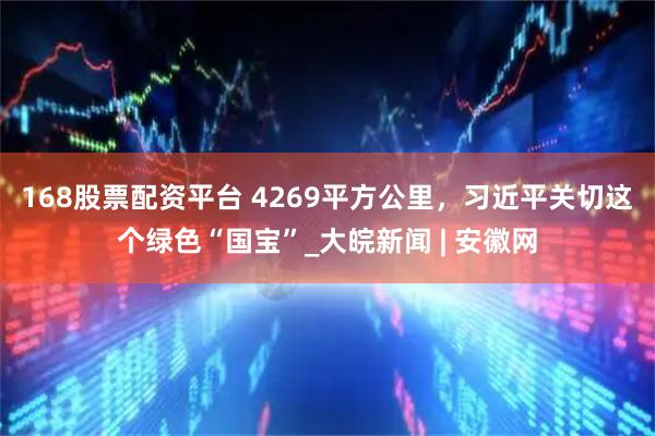 168股票配资平台 4269平方公里，习近平关切这个绿色“国宝”_大皖新闻 | 安徽网