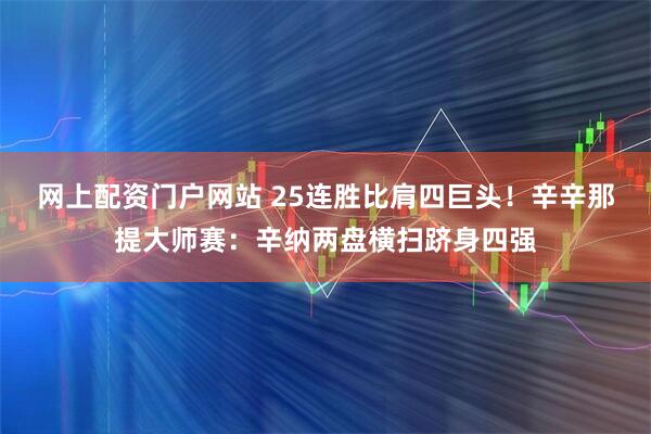 网上配资门户网站 25连胜比肩四巨头！辛辛那提大师赛：辛纳两盘横扫跻身四强