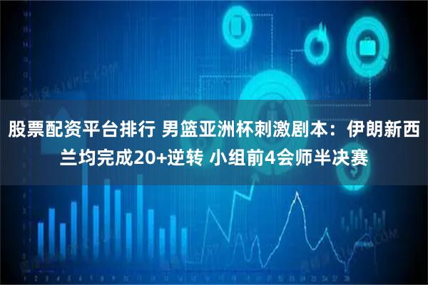 股票配资平台排行 男篮亚洲杯刺激剧本：伊朗新西兰均完成20+逆转 小组前4会师半决赛