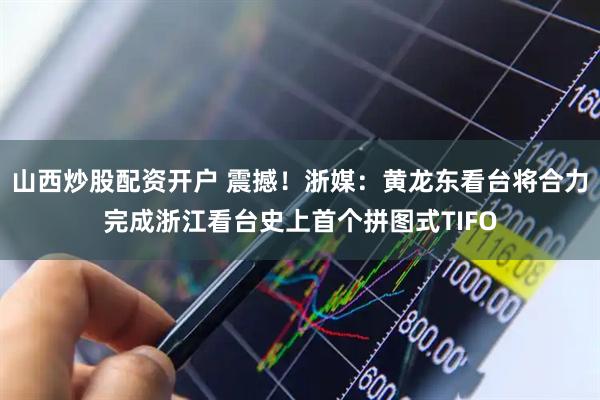 山西炒股配资开户 震撼！浙媒：黄龙东看台将合力完成浙江看台史上首个拼图式TIFO