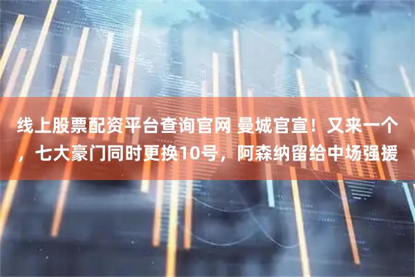 线上股票配资平台查询官网 曼城官宣！又来一个，七大豪门同时更换10号，阿森纳留给中场强援