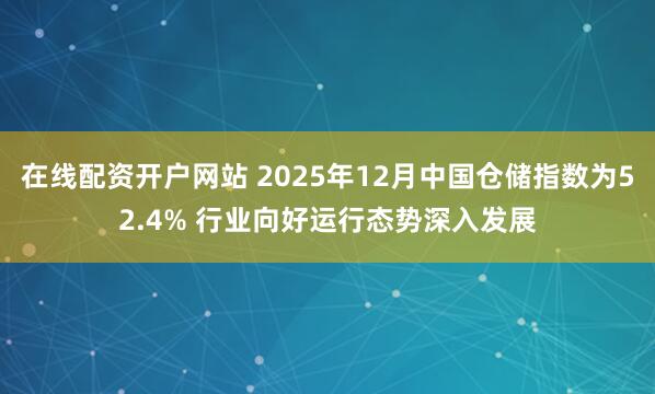 在线配资开户网站 2025年12月中国仓储指数为52.4% 行业向好运行态势深入发展