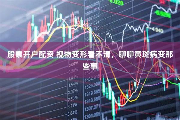 股票开户配资 视物变形看不清，聊聊黄斑病变那些事