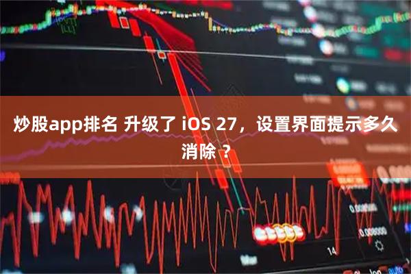 炒股app排名 升级了 iOS 27，设置界面提示多久消除 ？