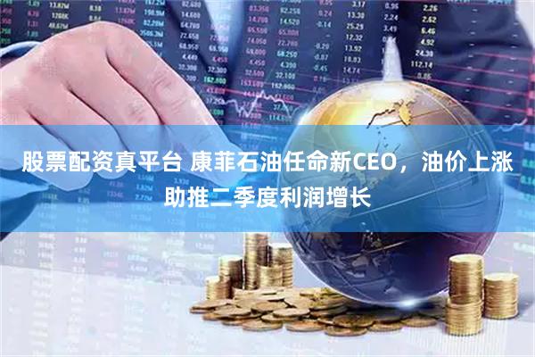 股票配资真平台 康菲石油任命新CEO，油价上涨助推二季度利润增长