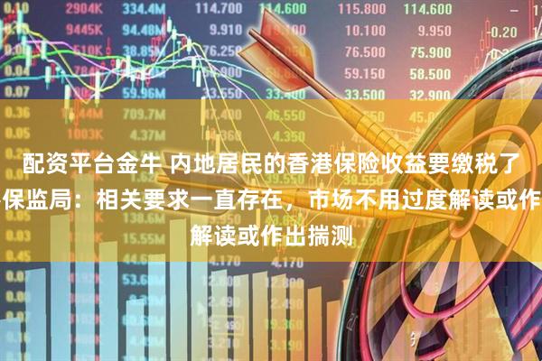 配资平台金牛 内地居民的香港保险收益要缴税了?香港保监局:相关要求一直存在,市场不用过度解读或作出揣测