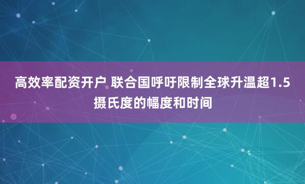 高效率配资开户 联合国呼吁限制全球升温超1.5摄氏度的幅度和时间