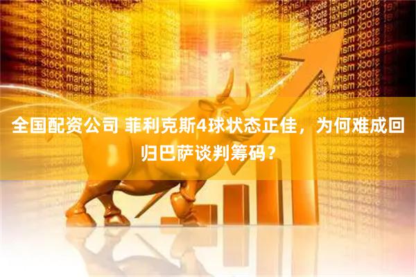 全国配资公司 菲利克斯4球状态正佳,为何难成回归巴萨谈判筹码?