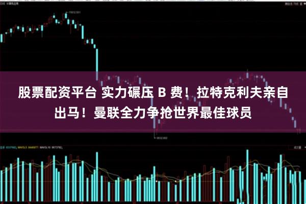股票配资平台 实力碾压 B 费！拉特克利夫亲自出马！曼联全力争抢世界最佳球员